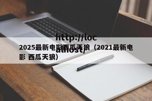 2025最新电影西瓜天狼（2021最新电影 西瓜天狼）